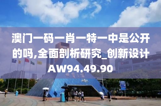 澳门一码一肖一特一中是公开的吗,全面剖析研究_创新设计AW94.49.90