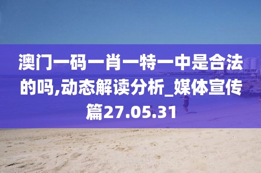 澳门一码一肖一特一中是合法的吗,动态解读分析_媒体宣传篇27.05.31