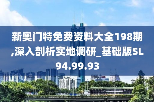 新奥门特免费资料大全198期,深入剖析实地调研_基础版SL94.99.93