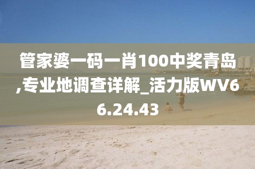 管家婆一码一肖100中奖青岛,专业地调查详解_活力版WV66.24.43