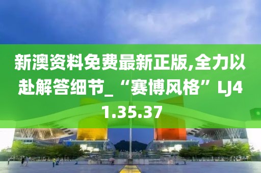 新澳资料免费最新正版,全力以赴解答细节_“赛博风格”LJ41.35.37