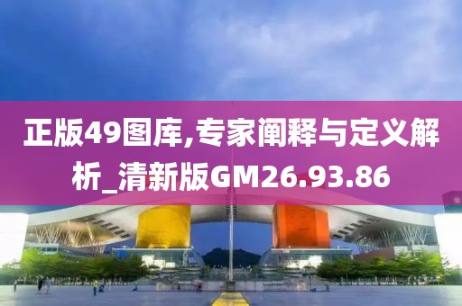 正版49图库,专家阐释与定义解析_清新版GM26.93.86