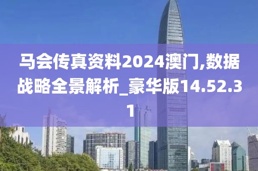 马会传真资料2024澳门,数据战略全景解析_豪华版14.52.31
