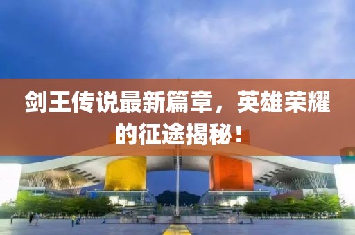 剑王传说最新篇章，英雄荣耀的征途揭秘！