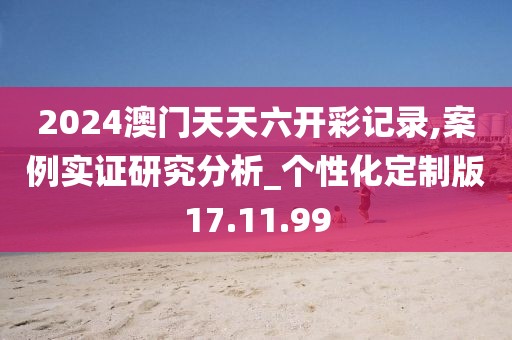 2024澳门天天六开彩记录,案例实证研究分析_个性化定制版17.11.99