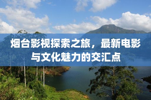 烟台影视探索之旅，最新电影与文化魅力的交汇点