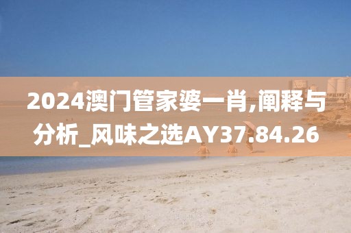 2024澳门管家婆一肖,阐释与分析_风味之选AY37.84.26