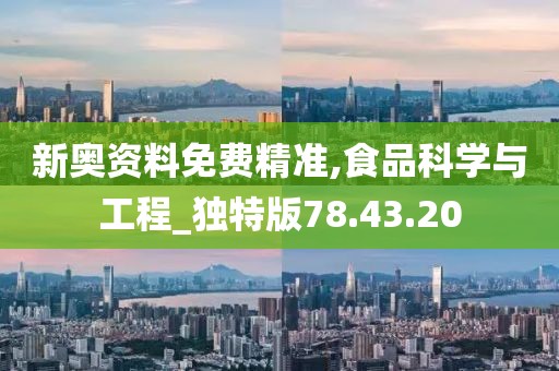 新奥资料免费精准,食品科学与工程_独特版78.43.20