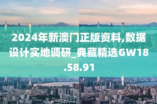 2024年新澳门正版资料,数据设计实地调研_典藏精选GW18.58.91