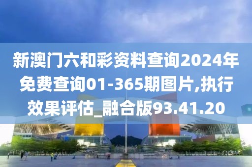 新澳门六和彩资料查询2024年免费查询01-365期图片,执行效果评估_融合版93.41.20