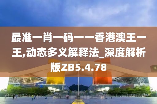 最准一肖一码一一香港澳王一王,动态多义解释法_深度解析版ZB5.4.78