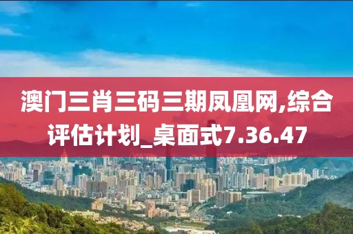 澳门三肖三码三期凤凰网,综合评估计划_桌面式7.36.47