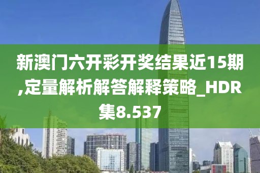 新澳门六开彩开奖结果近15期,定量解析解答解释策略_HDR集8.537