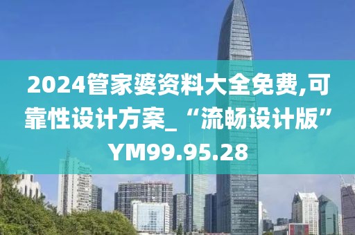 2024管家婆资料大全免费,可靠性设计方案_“流畅设计版”YM99.95.28