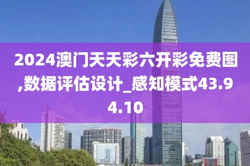 2024澳门天天彩六开彩免费图,数据评估设计_感知模式43.94.10
