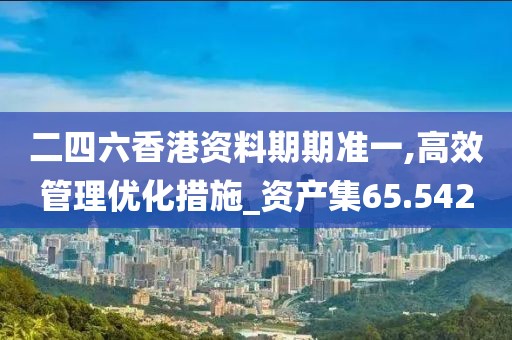 二四六香港资料期期准一,高效管理优化措施_资产集65.542