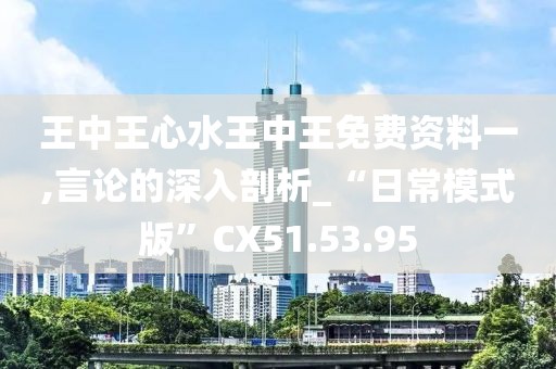 王中王心水王中王免费资料一,言论的深入剖析_“日常模式版”CX51.53.95