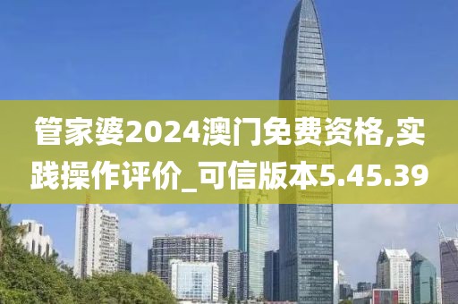 管家婆2024澳门免费资格,实践操作评价_可信版本5.45.39