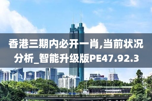 香港三期内必开一肖,当前状况分析_智能升级版PE47.92.3
