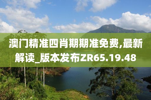 澳门精准四肖期期准免费,最新解读_版本发布ZR65.19.48