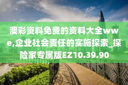 澳彩资料免费的资料大全wwe,企业社会责任的实施探索_探险家专属版EZ10.39.90