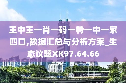 王中王一肖一码一特一中一家四口,数据汇总与分析方案_生态议题XK97.64.66