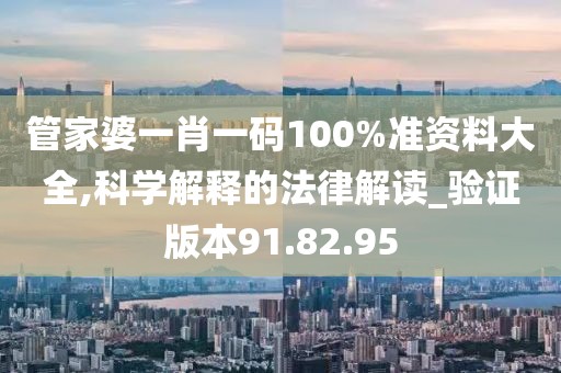 管家婆一肖一码100%准资料大全,科学解释的法律解读_验证版本91.82.95