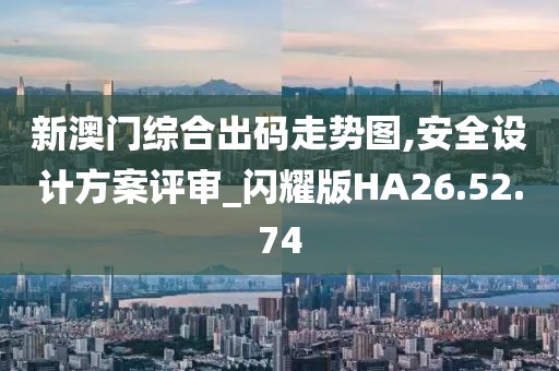 新澳门综合出码走势图,安全设计方案评审_闪耀版HA26.52.74