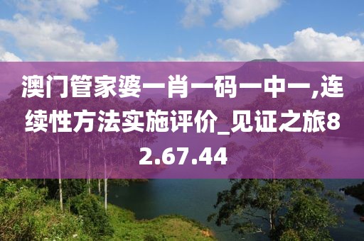 澳门管家婆一肖一码一中一,连续性方法实施评价_见证之旅82.67.44