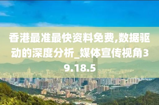 香港最准最快资料免费,数据驱动的深度分析_媒体宣传视角39.18.5