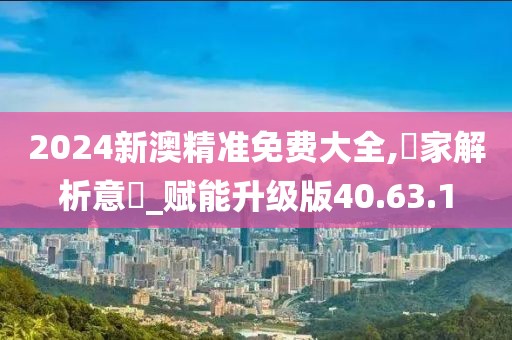 2024新澳精准免费大全,專家解析意見_赋能升级版40.63.1