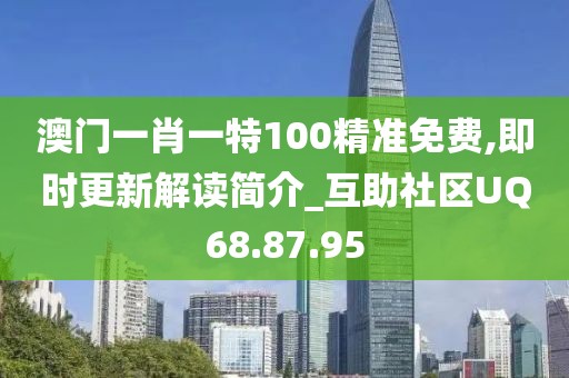 澳门一肖一特100精准免费,即时更新解读简介_互助社区UQ68.87.95