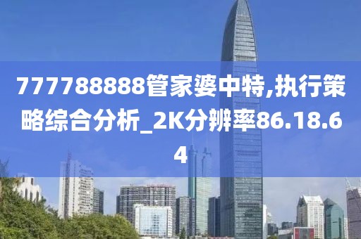 777788888管家婆中特,执行策略综合分析_2K分辨率86.18.64