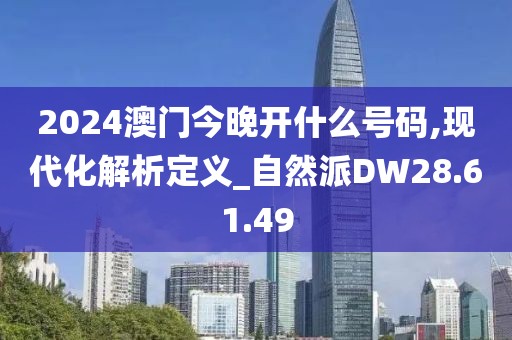 2024澳门今晚开什么号码,现代化解析定义_自然派DW28.61.49