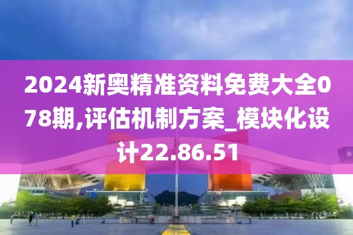 2024新奥精准资料免费大全078期,评估机制方案_模块化设计22.86.51