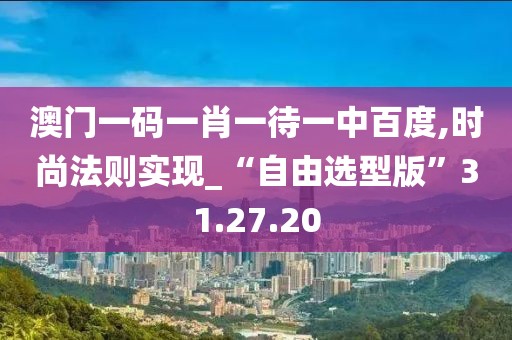 澳门一码一肖一待一中百度,时尚法则实现_“自由选型版”31.27.20