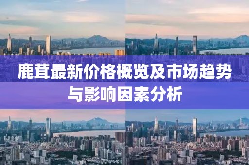鹿茸最新价格概览及市场趋势与影响因素分析