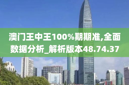 澳门王中王100%期期准,全面数据分析_解析版本48.74.37