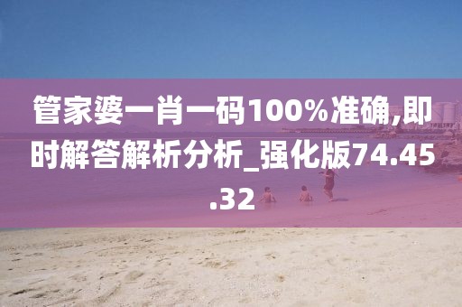管家婆一肖一码100%准确,即时解答解析分析_强化版74.45.32