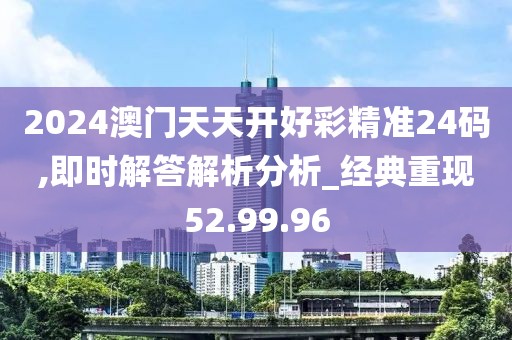2024澳门天天开好彩精准24码,即时解答解析分析_经典重现52.99.96