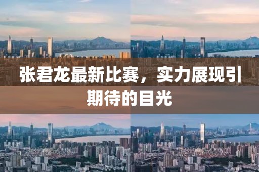 张君龙最新比赛，实力展现引期待的目光