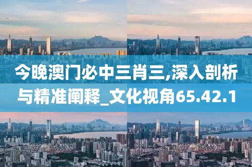 今晚澳门必中三肖三,深入剖析与精准阐释_文化视角65.42.1