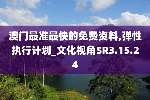 澳门最准最快的免费资料,弹性执行计划_文化视角SR3.15.24