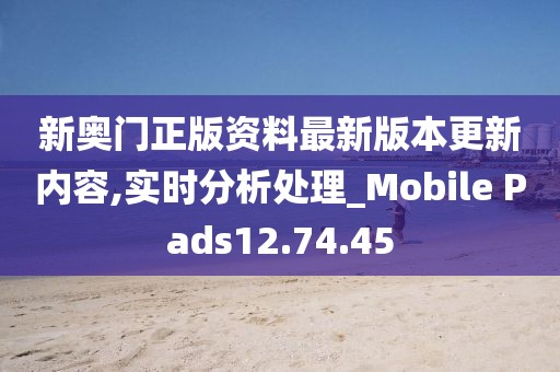 新奥门正版资料最新版本更新内容,实时分析处理_Mobile Pads12.74.45