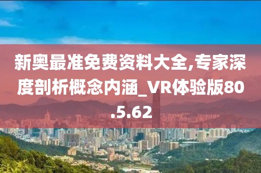 新奥最准免费资料大全,专家深度剖析概念内涵_VR体验版80.5.62