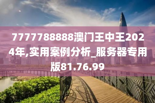 7777788888澳门王中王2024年,实用案例分析_服务器专用版81.76.99