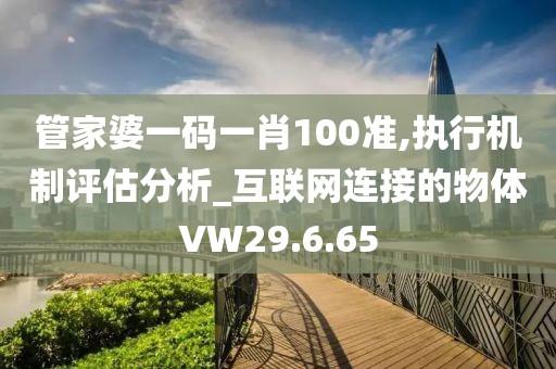 管家婆一码一肖100准,执行机制评估分析_互联网连接的物体VW29.6.65
