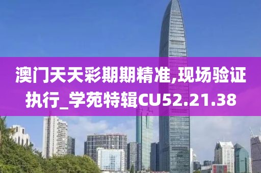 澳门天天彩期期精准,现场验证执行_学苑特辑CU52.21.38