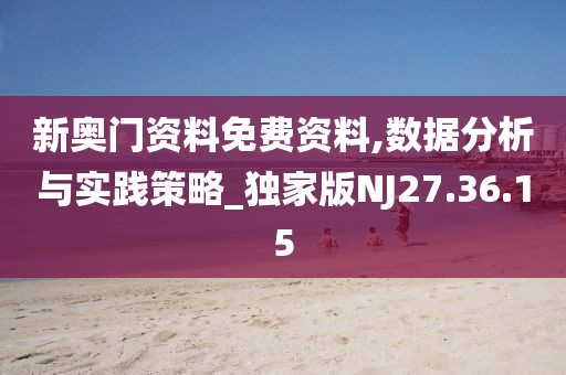 新奥门资料免费资料,数据分析与实践策略_独家版NJ27.36.15