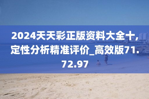 2024天天彩正版资料大全十,定性分析精准评价_高效版71.72.97